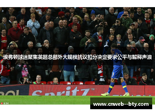 埃弗顿球迷聚集英超总部外大规模抗议扣分决定要求公平与解释声浪 埃弗顿球迷聚集英超总部外大规模抗议扣分决定要求公平与解释声浪