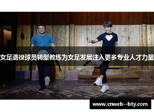 女足退役球员转型教练为女足发展注入更多专业人才力量 女足退役球员转型教练为女足发展注入更多专业人才力量