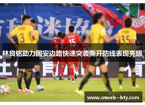 林良铭助力国安边路快速突袭撕开防线表现亮眼