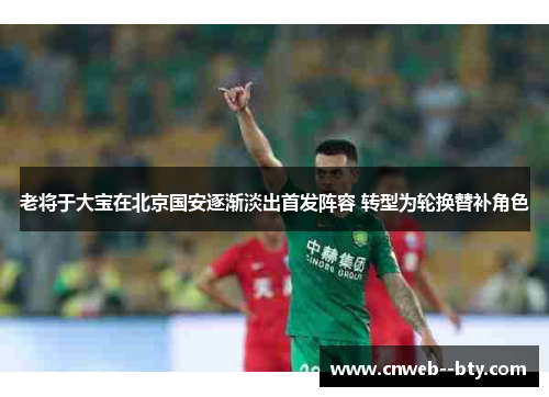 老将于大宝在北京国安逐渐淡出首发阵容 转型为轮换替补角色 老将于大宝在北京国安逐渐淡出首发阵容 转型为轮换替补角色