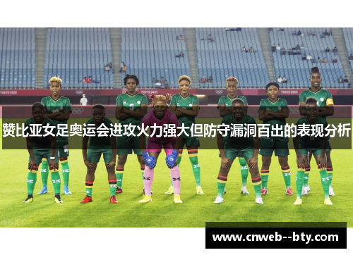 赞比亚女足奥运会进攻火力强大但防守漏洞百出的表现分析 赞比亚女足奥运会进攻火力强大但防守漏洞百出的表现分析