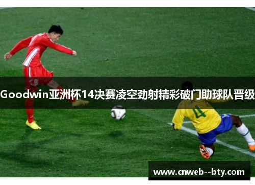 Goodwin亚洲杯14决赛凌空劲射精彩破门助球队晋级 Goodwin亚洲杯14决赛凌空劲射精彩破门助球队晋级
