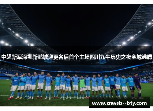 中超新军深圳新鹏城迎更名后首个主场四川九牛历史之夜全城沸腾 中超新军深圳新鹏城迎更名后首个主场四川九牛历史之夜全城沸腾
