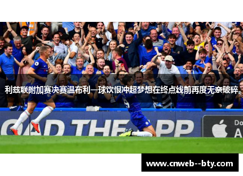 利兹联附加赛决赛温布利一球饮恨冲超梦想在终点线前再度无奈破碎 利兹联附加赛决赛温布利一球饮恨冲超梦想在终点线前再度无奈破碎
