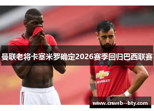 曼联老将卡塞米罗确定2026赛季回归巴西联赛