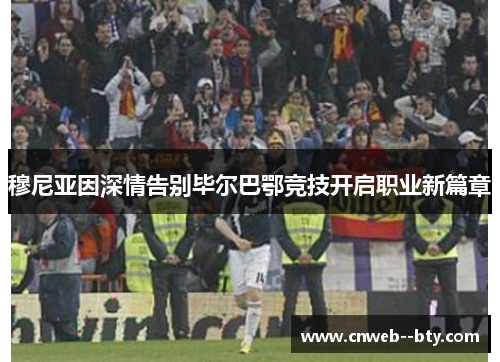 穆尼亚因深情告别毕尔巴鄂竞技开启职业新篇章