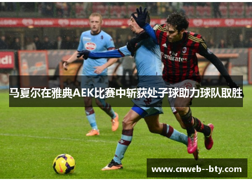 马夏尔在雅典AEK比赛中斩获处子球助力球队取胜