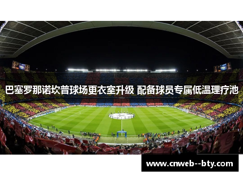 巴塞罗那诺坎普球场更衣室升级 配备球员专属低温理疗池 巴塞罗那诺坎普球场更衣室升级 配备球员专属低温理疗池