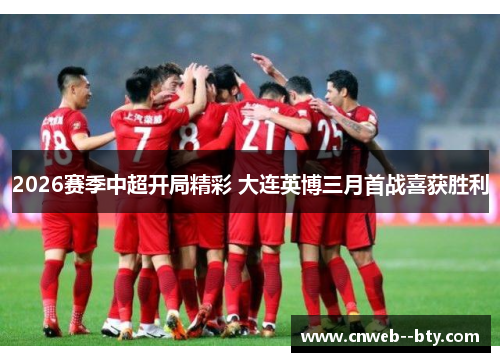2026赛季中超开局精彩 大连英博三月首战喜获胜利 2026赛季中超开局精彩 大连英博三月首战喜获胜利