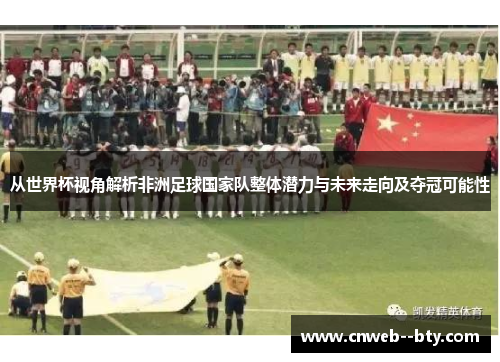 从世界杯视角解析非洲足球国家队整体潜力与未来走向及夺冠可能性 从世界杯视角解析非洲足球国家队整体潜力与未来走向及夺冠可能性