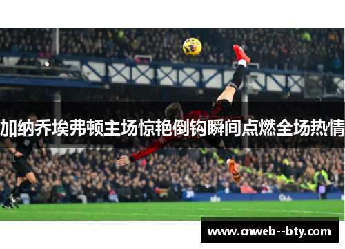 加纳乔埃弗顿主场惊艳倒钩瞬间点燃全场热情