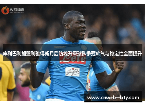 库利巴利加盟利雅得新月后防线升级球队争冠底气与稳定性全面提升