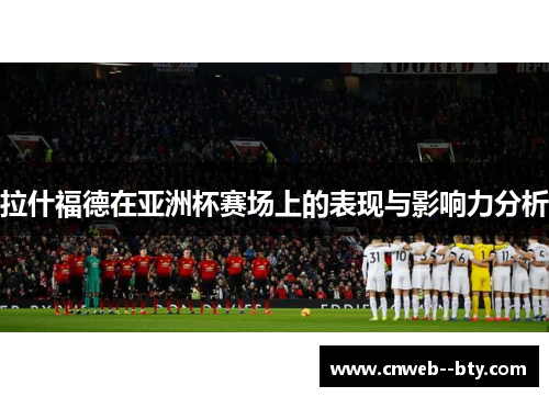 拉什福德在亚洲杯赛场上的表现与影响力分析 拉什福德在亚洲杯赛场上的表现与影响力分析